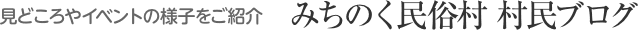 みどころやイベントの様子をご紹介 みちのく民俗村村民ブログ
